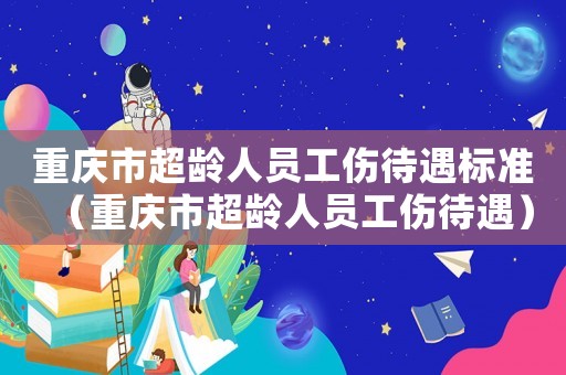 重慶市超齡人員工傷待遇標準（重慶市超齡人員工傷待遇）