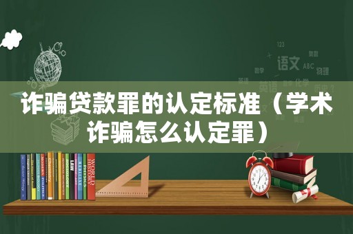 詐騙貸款罪的認定標準（學術詐騙怎么認定罪）