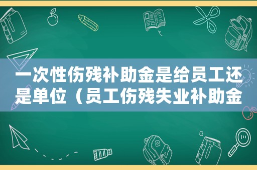 一次性傷殘補助金是給員工還是單位（員工傷殘失業補助金單位支付嗎）