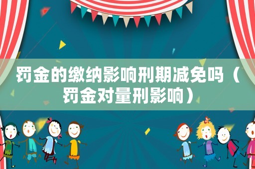 罰金的繳納影響刑期減免嗎（罰金對(duì)量刑影響）