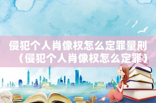 侵犯個(gè)人肖像權(quán)怎么定罪量刑（侵犯個(gè)人肖像權(quán)怎么定罪）