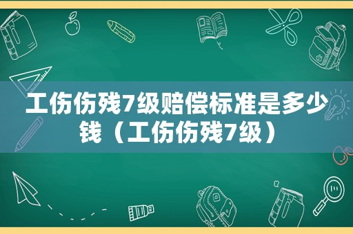 工傷傷殘7級(jí)賠償標(biāo)準(zhǔn)是多少錢（工傷傷殘7級(jí)）