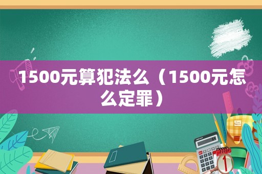 1500元算犯法么（1500元怎么定罪）