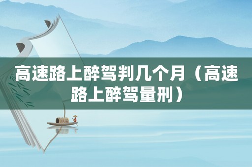 高速路上醉駕判幾個月（高速路上醉駕量刑）