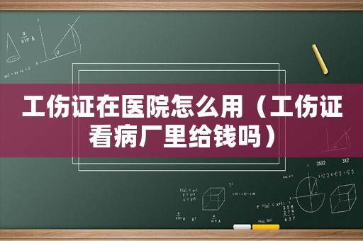 工傷證在醫院怎么用（工傷證看病廠里給錢嗎）