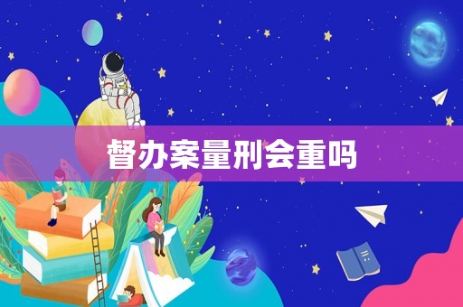 督辦案量刑會重嗎