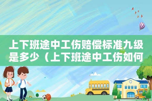 上下班途中工傷賠償標準九級是多少（上下班途中工傷如何賠償）