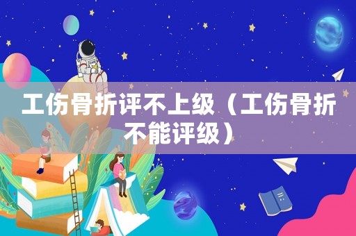 工傷骨折評不上級（工傷骨折不能評級）