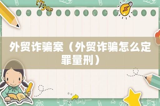 外貿詐騙案（外貿詐騙怎么定罪量刑）