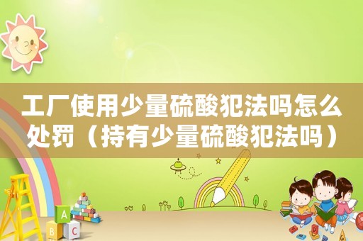 工廠使用少量硫酸犯法嗎怎么處罰（持有少量硫酸犯法嗎）