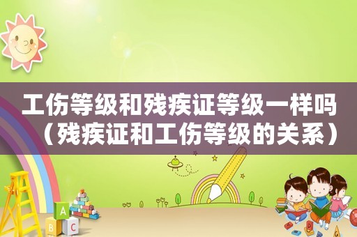 工傷等級和殘疾證等級一樣嗎（殘疾證和工傷等級的關系）