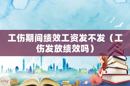 工傷期間績效工資發(fā)不發(fā)（工傷發(fā)放績效嗎）