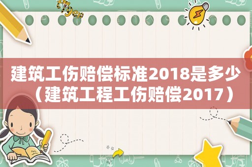 建筑工傷賠償標(biāo)準(zhǔn)2018是多少（建筑工程工傷賠償2017）
