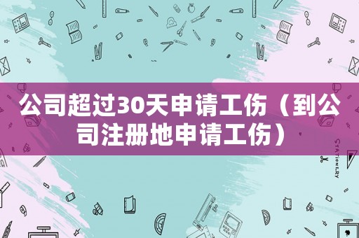 公司超過30天申請工傷（到公司注冊地申請工傷）