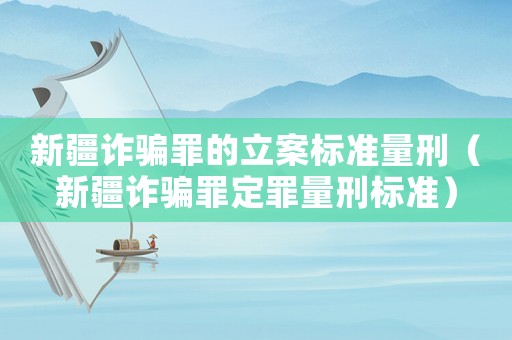 新疆詐騙罪的立案標準量刑（新疆詐騙罪定罪量刑標準）