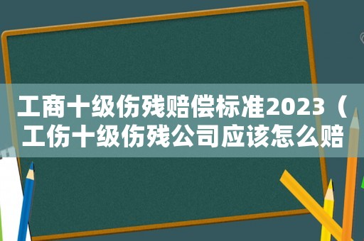 工商十級傷殘賠償標準2023（工傷十級傷殘公司應該怎么賠償）