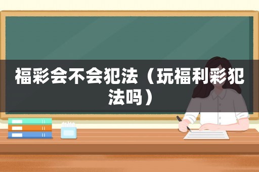 福彩會不會犯法（玩福利彩犯法嗎）