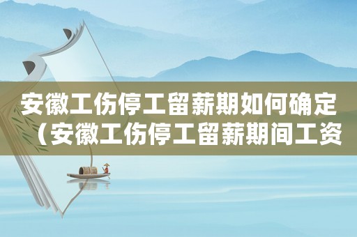 安徽工傷停工留薪期如何確定（安徽工傷停工留薪期間工資怎么算）