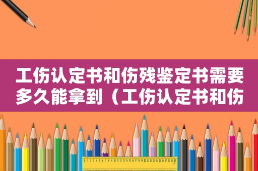 工傷認定書和傷殘鑒定書需要多久能拿到（工傷認定書和傷殘鑒定書需要多久）