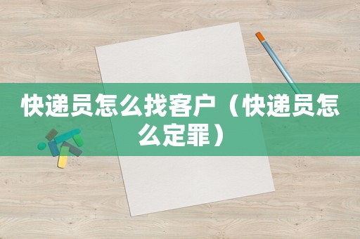 快遞員怎么找客戶（快遞員怎么定罪）