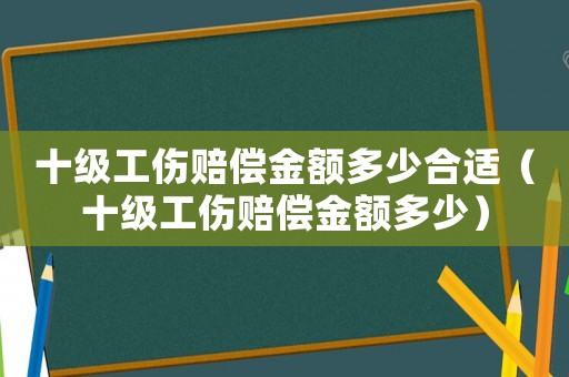 十級工傷賠償金額多少合適（十級工傷賠償金額多少）