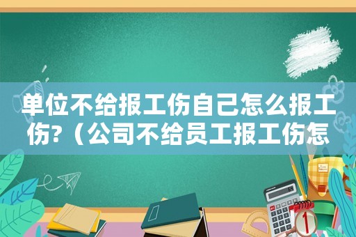 單位不給報工傷自己怎么報工傷?（公司不給員工報工傷怎么辦）