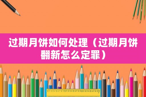 過期月餅如何處理（過期月餅翻新怎么定罪）