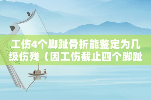 工傷4個腳趾骨折能鑒定為幾級傷殘（因工傷截止四個腳趾頭算幾級）