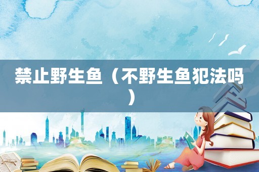 禁止野生魚（不野生魚犯法嗎）