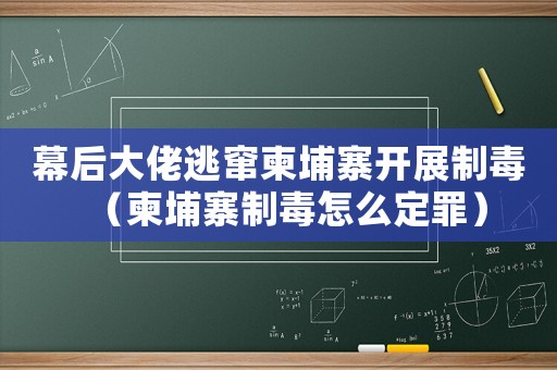 幕后大佬逃竄柬埔寨開展制毒（柬埔寨制毒怎么定罪）