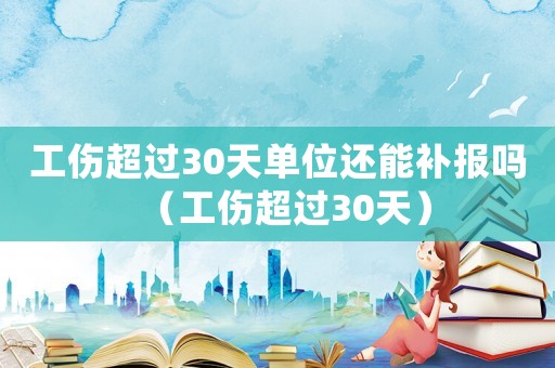 工傷超過30天單位還能補報嗎（工傷超過30天）