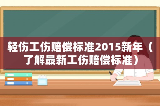 輕傷工傷賠償標(biāo)準(zhǔn)2015新年（了解最新工傷賠償標(biāo)準(zhǔn)）