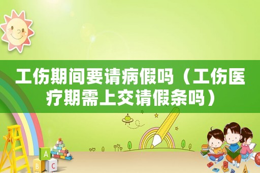 工傷期間要請病假嗎（工傷醫療期需上交請假條嗎）