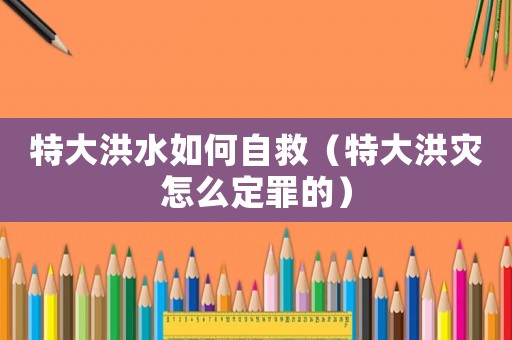 特大洪水如何自救（特大洪災(zāi)怎么定罪的）