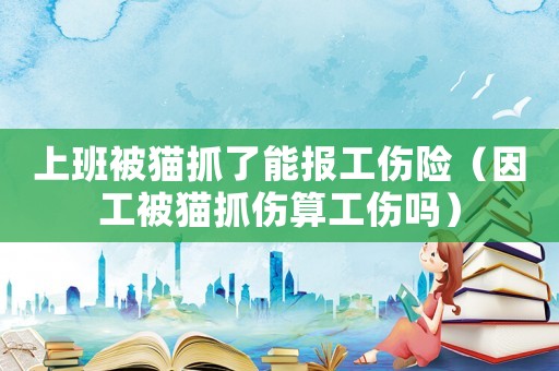 上班被貓抓了能報工傷險（因工被貓抓傷算工傷嗎）