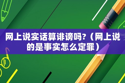 網上說實話算誹謗嗎?（網上說的是事實怎么定罪）