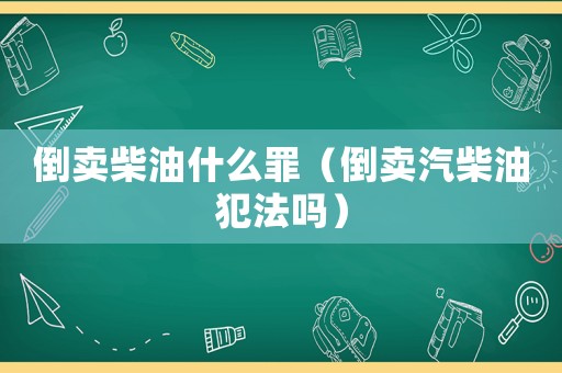 倒賣柴油什么罪（倒賣汽柴油犯法嗎）