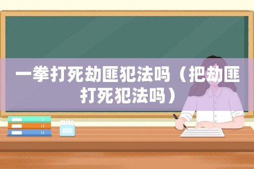 一拳打死劫匪犯法嗎（把劫匪打死犯法嗎）