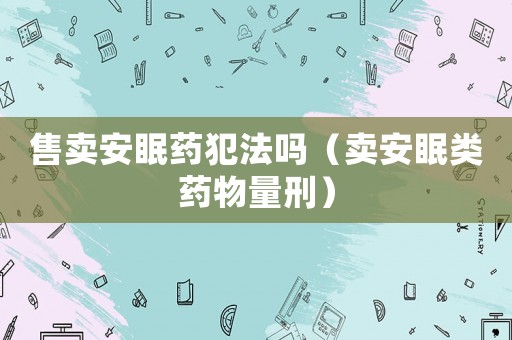 售賣安眠藥犯法嗎（賣安眠類藥物量刑）