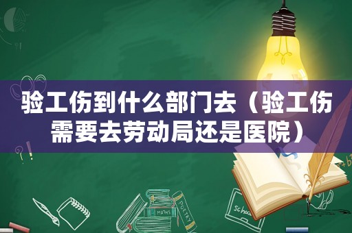 驗工傷到什么部門去（驗工傷需要去勞動局還是醫院）