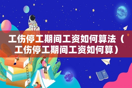 工傷停工期間工資如何算法（工傷停工期間工資如何算）