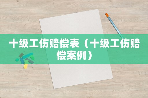 十級工傷賠償表（十級工傷賠償案例）