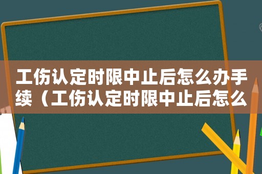 工傷認定時限中止后怎么辦手續（工傷認定時限中止后怎么辦）