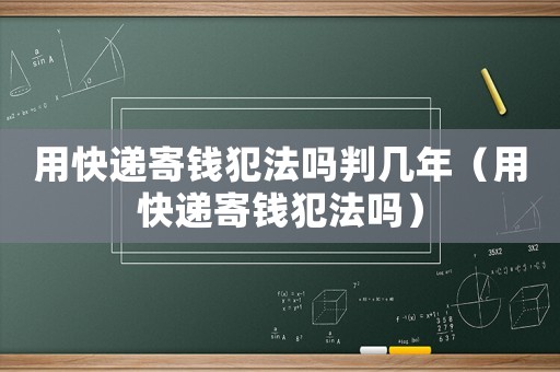 用快遞寄錢犯法嗎判幾年（用快遞寄錢犯法嗎）