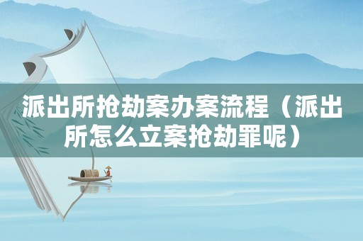 派出所搶劫案辦案流程（派出所怎么立案搶劫罪呢）