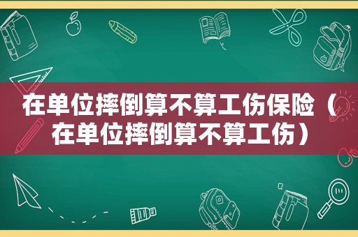 在單位摔倒算不算工傷保險（在單位摔倒算不算工傷）
