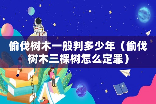 偷伐樹木一般判多少年（偷伐樹木三棵樹怎么定罪）