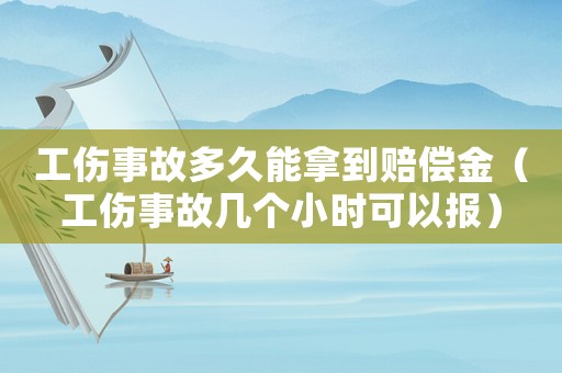 工傷事故多久能拿到賠償金（工傷事故幾個小時可以報）