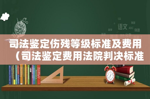 司法鑒定傷殘等級標準及費用（司法鑒定費用法院判決標準）