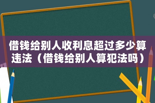 借錢給別人收利息超過多少算違法（借錢給別人算犯法嗎）